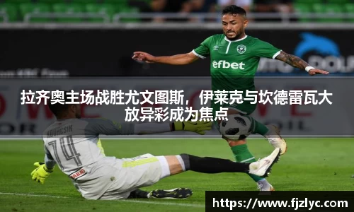 拉齐奥主场战胜尤文图斯，伊莱克与坎德雷瓦大放异彩成为焦点
