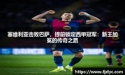 塞维利亚击败巴萨，提前锁定西甲冠军：新王加冕的传奇之路