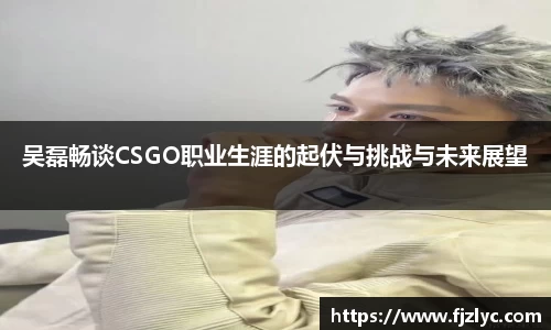 吴磊畅谈CSGO职业生涯的起伏与挑战与未来展望