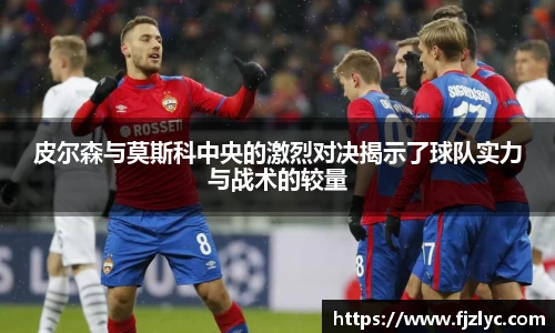 皮尔森与莫斯科中央的激烈对决揭示了球队实力与战术的较量