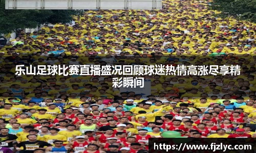 乐山足球比赛直播盛况回顾球迷热情高涨尽享精彩瞬间