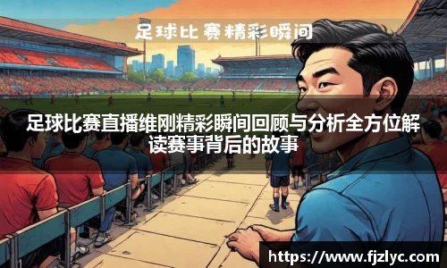 足球比赛直播维刚精彩瞬间回顾与分析全方位解读赛事背后的故事