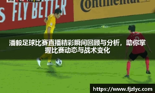 潘毅足球比赛直播精彩瞬间回顾与分析，助你掌握比赛动态与战术变化