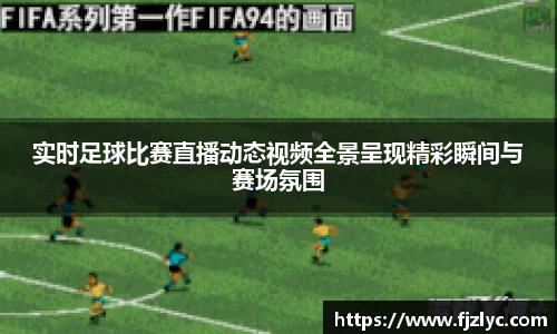 实时足球比赛直播动态视频全景呈现精彩瞬间与赛场氛围