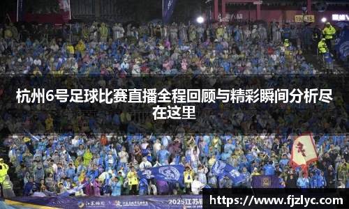杭州6号足球比赛直播全程回顾与精彩瞬间分析尽在这里