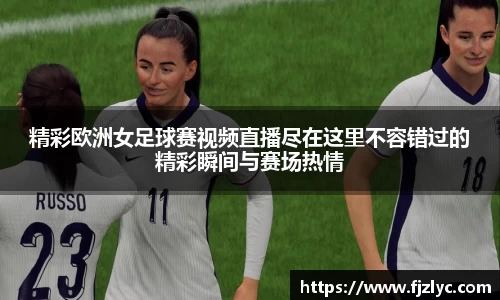 精彩欧洲女足球赛视频直播尽在这里不容错过的精彩瞬间与赛场热情