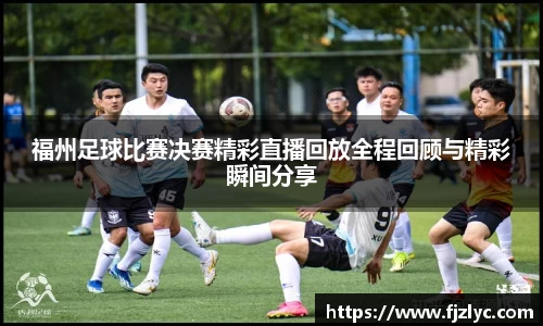 福州足球比赛决赛精彩直播回放全程回顾与精彩瞬间分享