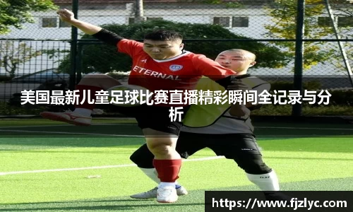 美国最新儿童足球比赛直播精彩瞬间全记录与分析
