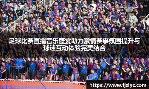 足球比赛直播音乐盛宴助力激情赛事氛围提升与球迷互动体验完美结合
