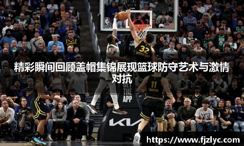 精彩瞬间回顾盖帽集锦展现篮球防守艺术与激情对抗