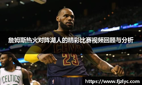 詹姆斯热火对阵湖人的精彩比赛视频回顾与分析