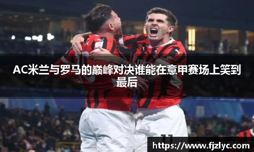 AC米兰与罗马的巅峰对决谁能在意甲赛场上笑到最后