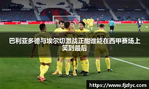 巴利亚多德与埃尔切激战正酣谁能在西甲赛场上笑到最后