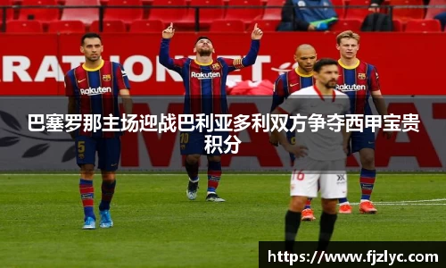 巴塞罗那主场迎战巴利亚多利双方争夺西甲宝贵积分