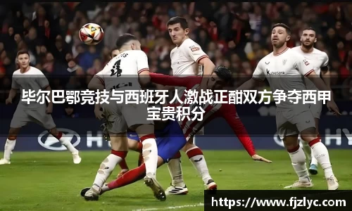 毕尔巴鄂竞技与西班牙人激战正酣双方争夺西甲宝贵积分