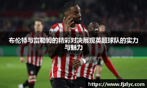 布伦特与富勒姆的精彩对决展现英超球队的实力与魅力