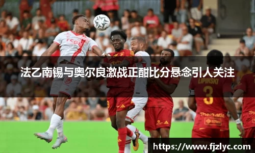 法乙南锡与奥尔良激战正酣比分悬念引人关注