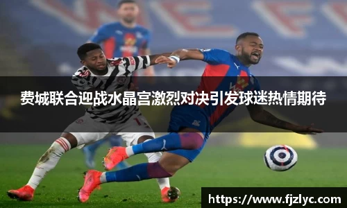 费城联合迎战水晶宫激烈对决引发球迷热情期待